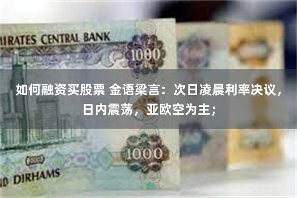 如何融资买股票 金语梁言：次日凌晨利率决议，日内震荡，亚欧空为主；