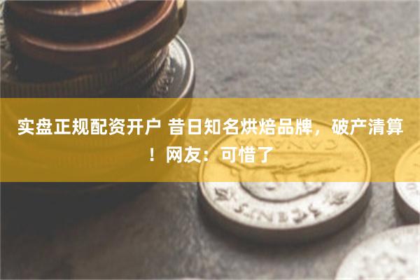 实盘正规配资开户 昔日知名烘焙品牌，破产清算！网友：可惜了