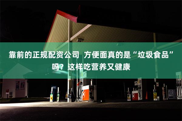 靠前的正规配资公司  方便面真的是“垃圾食品”吗？这样吃营养又健康