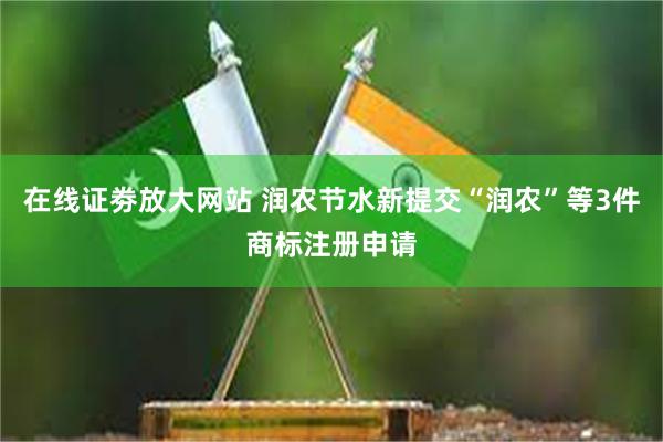 在线证劵放大网站 润农节水新提交“润农”等3件商标注册申请