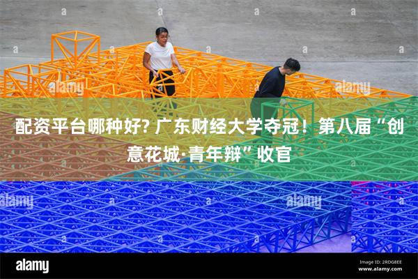 配资平台哪种好? 广东财经大学夺冠！第八届“创意花城·青年辩”收官