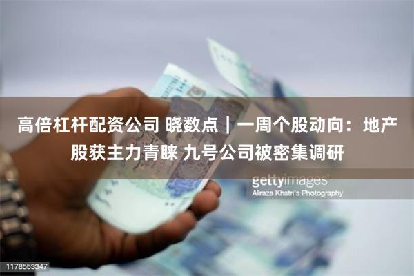 高倍杠杆配资公司 晓数点｜一周个股动向：地产股获主力青睐 九号公司被密集调研