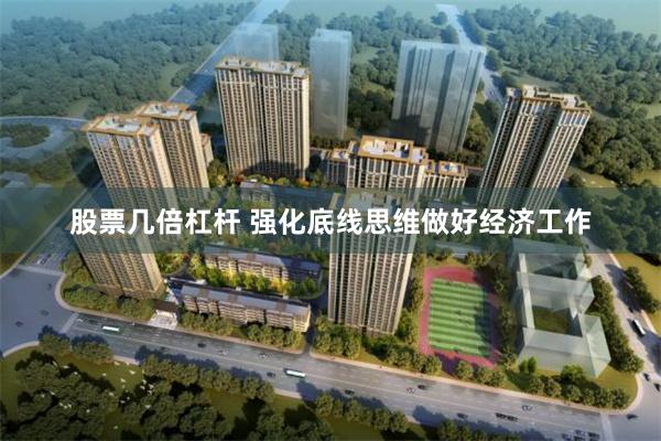 股票几倍杠杆 强化底线思维做好经济工作