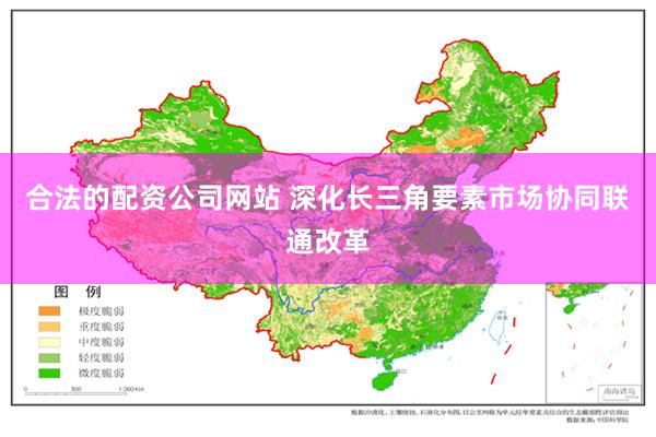 合法的配资公司网站 深化长三角要素市场协同联通改革