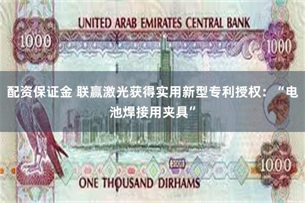 配资保证金 联赢激光获得实用新型专利授权：“电池焊接用夹具”