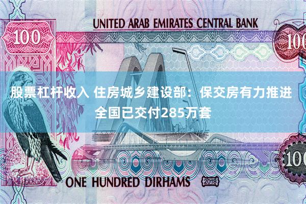 股票杠杆收入 住房城乡建设部：保交房有力推进 全国已交付285万套
