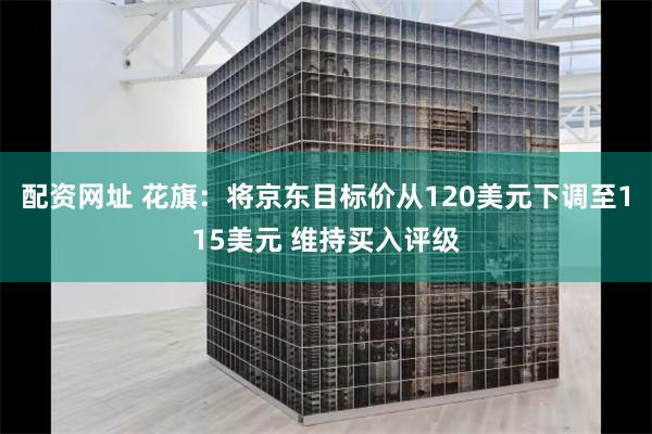 配资网址 花旗：将京东目标价从120美元下调至115美元 维持买入评级