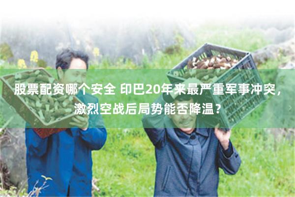 股票配资哪个安全 印巴20年来最严重军事冲突，激烈空战后局势能否降温？