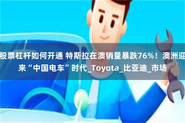 股票杠杆如何开通 特斯拉在澳销量暴跌76%！澳洲迎来“中国电车”时代_Toyota_比亚迪_市场