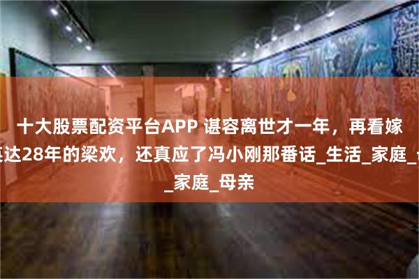 十大股票配资平台APP 谌容离世才一年，再看嫁给英达28年的梁欢，还真应了冯小刚那番话_生活_家庭_母亲