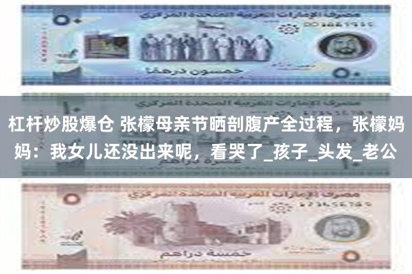 杠杆炒股爆仓 张檬母亲节晒剖腹产全过程，张檬妈妈：我女儿还没出来呢，看哭了_孩子_头发_老公