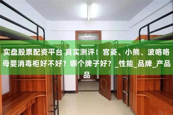 实盘股票配资平台 真实测评！宫菱、小熊、波咯咯母婴消毒柜好不好？哪个牌子好？_性能_品牌_产品