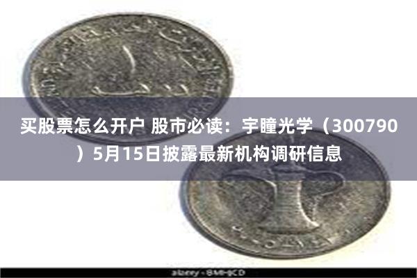 买股票怎么开户 股市必读：宇瞳光学（300790）5月15日披露最新机构调研信息