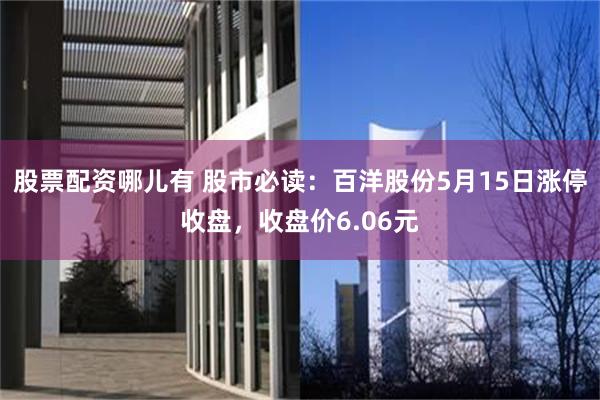 股票配资哪儿有 股市必读：百洋股份5月15日涨停收盘，收盘价6.06元
