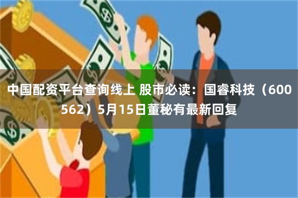 中国配资平台查询线上 股市必读：国睿科技（600562）5月15日董秘有最新回复