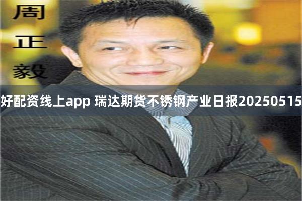 好配资线上app 瑞达期货不锈钢产业日报20250515