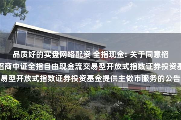 品质好的实盘网络配资 全指现金: 关于同意招商证券股份有限公司为招商中证全指自由现金流交易型开放式指数证券投资基金提供主做市服务的公告
