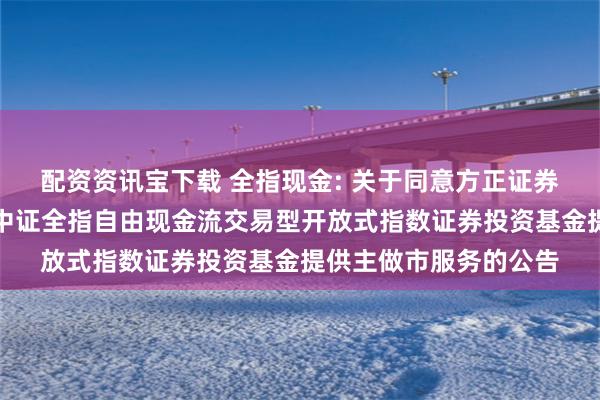 配资资讯宝下载 全指现金: 关于同意方正证券股份有限公司为招商中证全指自由现金流交易型开放式指数证券投资基金提供主做市服务的公告