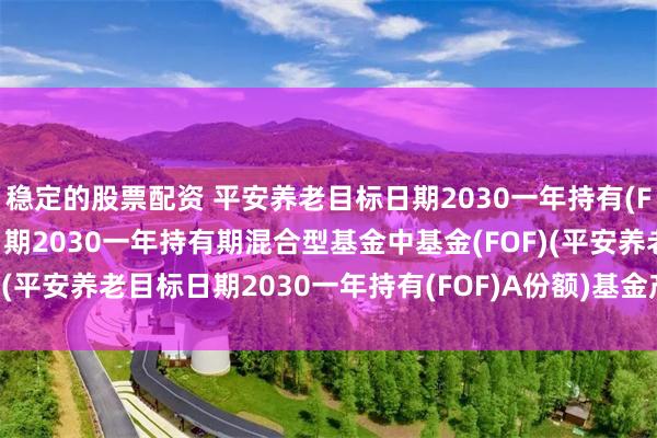 稳定的股票配资 平安养老目标日期2030一年持有(FOF)A: 平安养老目标日期2030一年持有期混合型基金中基金(FOF)(平安养老目标日期2030一年持有(FOF)A份额)基金产品资料概要更新