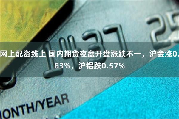 网上配资线上 国内期货夜盘开盘涨跌不一，沪金涨0.83%，沪铝跌0.57%