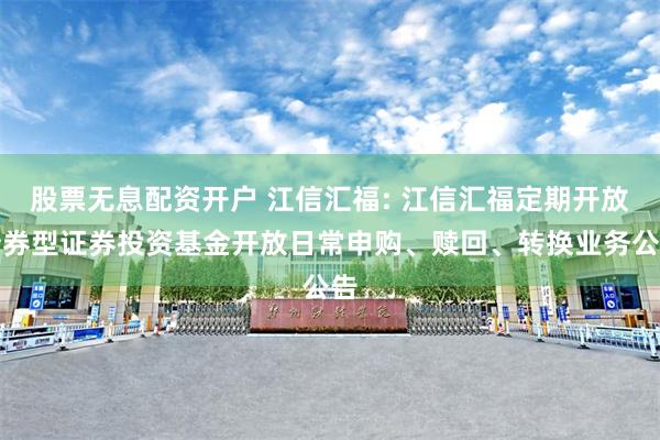 股票无息配资开户 江信汇福: 江信汇福定期开放债券型证券投资基金开放日常申购、赎回、转换业务公告