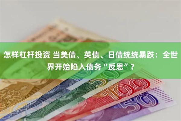 怎样杠杆投资 当美债、英债、日债统统暴跌：全世界开始陷入债务“反思”？