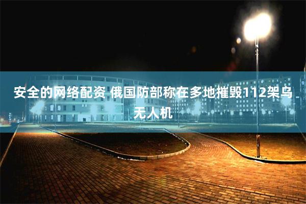 安全的网络配资 俄国防部称在多地摧毁112架乌无人机