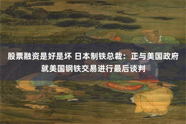 股票融资是好是坏 日本制铁总裁：正与美国政府就美国钢铁交易进行最后谈判