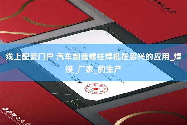 线上配资门户 汽车制造螺柱焊机在绍兴的应用_焊接_厂家_的生产