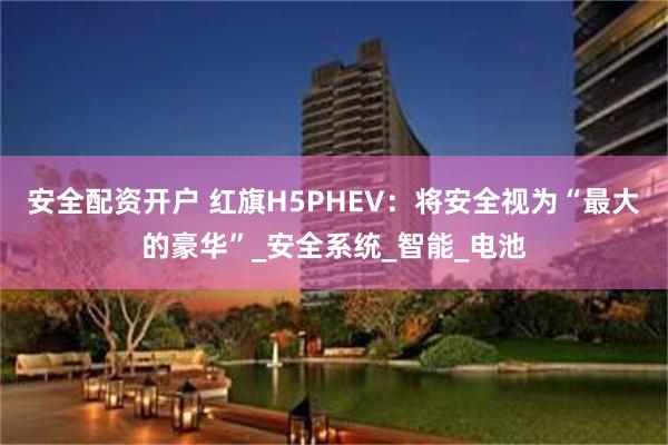 安全配资开户 红旗H5PHEV：将安全视为“最大的豪华”_安全系统_智能_电池