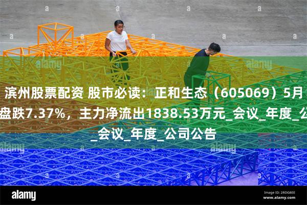 滨州股票配资 股市必读：正和生态（605069）5月23日收盘跌7.37%，主力净流出1838.53万元_会议_年度_公司公告