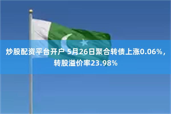 炒股配资平台开户 5月26日聚合转债上涨0.06%，转股溢价率23.98%