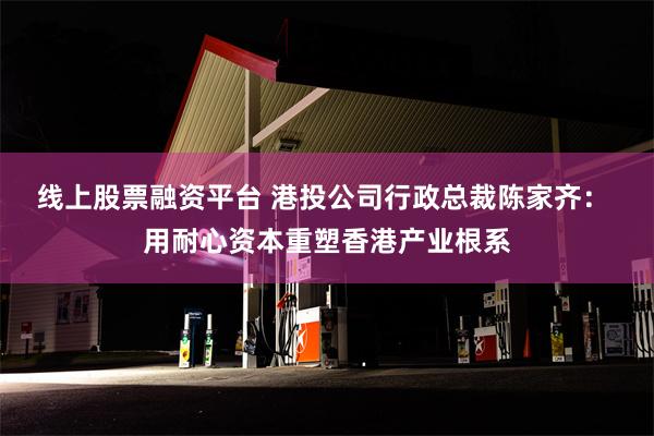 线上股票融资平台 港投公司行政总裁陈家齐： 用耐心资本重塑香港产业根系