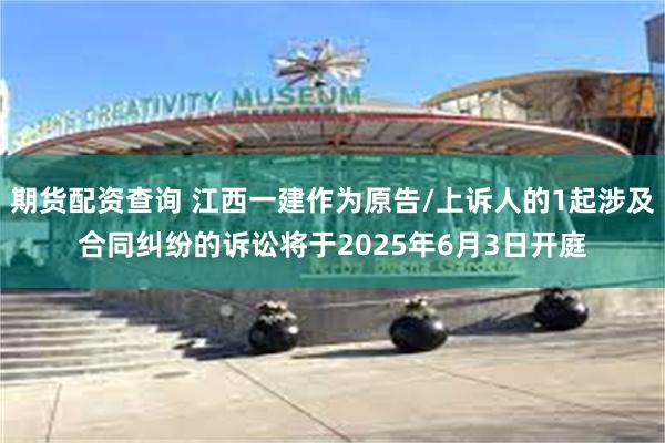 期货配资查询 江西一建作为原告/上诉人的1起涉及合同纠纷的诉讼将于2025年6月3日开庭