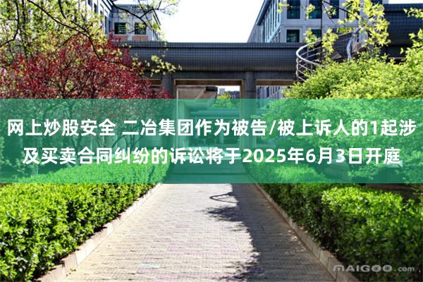 网上炒股安全 二冶集团作为被告/被上诉人的1起涉及买卖合同纠纷的诉讼将于2025年6月3日开庭
