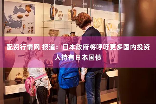 配资行情网 报道：日本政府将呼吁更多国内投资人持有日本国债