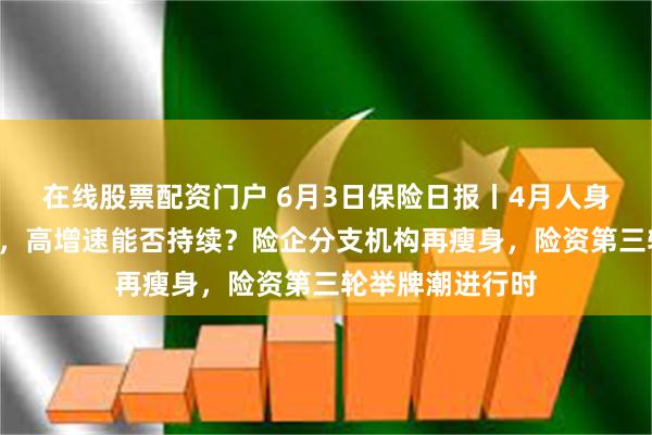 在线股票配资门户 6月3日保险日报丨4月人身险保费“回春”，高增速能否持续？险企分支机构再瘦身，险资第三轮举牌潮进行时