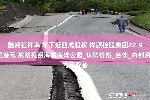 融资杠杆率 拿下近四成股权 祥源控股集团22.95亿港元 战略投资海昌海洋公园_认购价格_合伙_内部资金