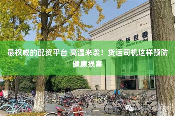 最权威的配资平台 高温来袭！货运司机这样预防健康损害