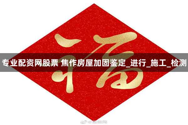 专业配资网股票 焦作房屋加固鉴定_进行_施工_检测