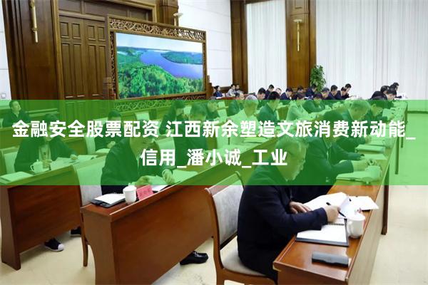 金融安全股票配资 江西新余塑造文旅消费新动能_信用_潘小诚_工业