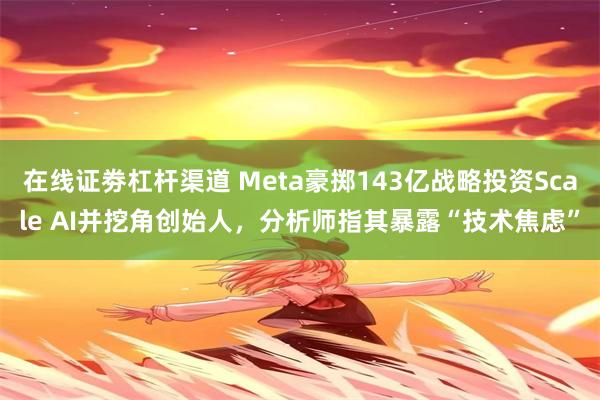 在线证劵杠杆渠道 Meta豪掷143亿战略投资Scale AI并挖角创始人，分析师指其暴露“技术焦虑”