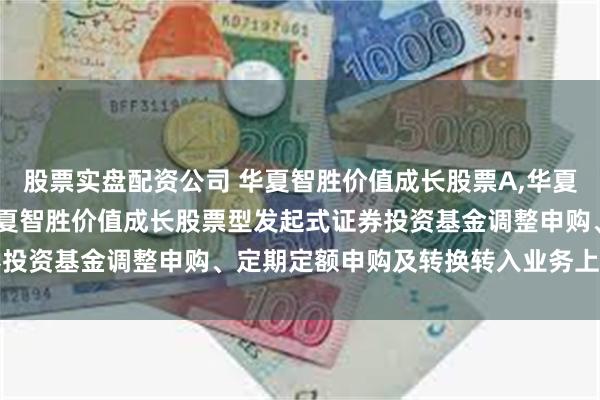股票实盘配资公司 华夏智胜价值成长股票A,华夏智胜价值成长股票C: 华夏智胜价值成长股票型发起式证券投资基金调整申购、定期定额申购及转换转入业务上限的公告