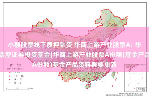小额股票线下质押融资 华商上游产业股票A: 华商上游产业股票型证券投资基金(华商上游产业股票A份额)基金产品资料概要更新