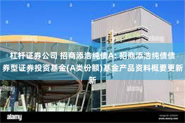 杠杆证券公司 招商添浩纯债A: 招商添浩纯债债券型证券投资基金(A类份额)基金产品资料概要更新