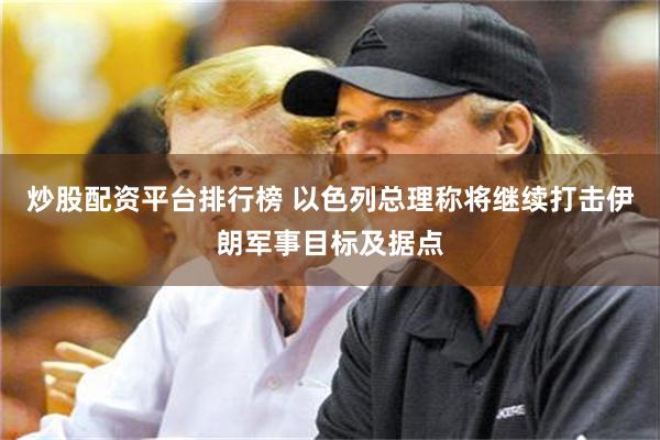 炒股配资平台排行榜 以色列总理称将继续打击伊朗军事目标及据点