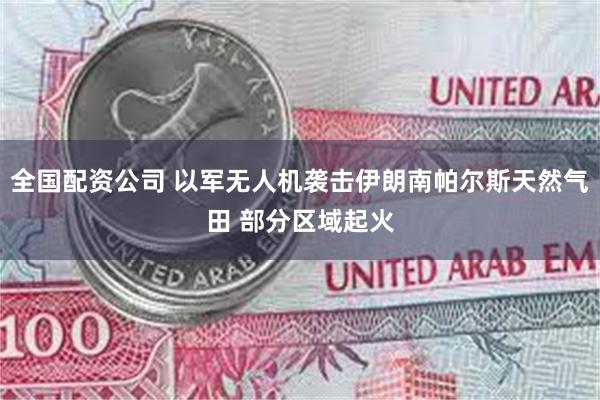 全国配资公司 以军无人机袭击伊朗南帕尔斯天然气田 部分区域起火