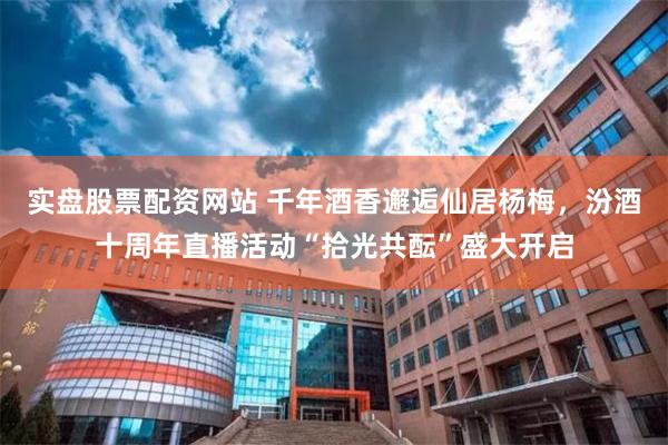 实盘股票配资网站 千年酒香邂逅仙居杨梅，汾酒十周年直播活动“拾光共酝”盛大开启