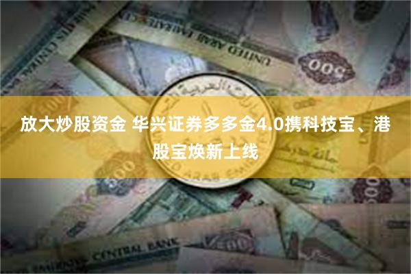 放大炒股资金 华兴证券多多金4.0携科技宝、港股宝焕新上线