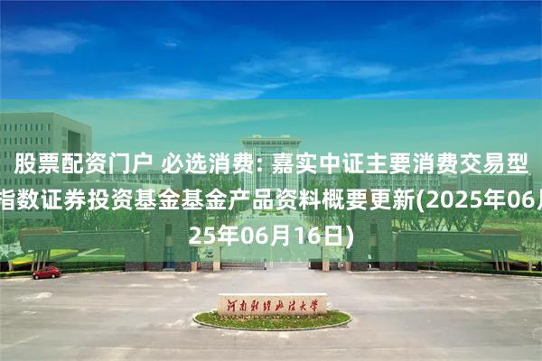 股票配资门户 必选消费: 嘉实中证主要消费交易型开放式指数证券投资基金基金产品资料概要更新(2025年06月16日)
